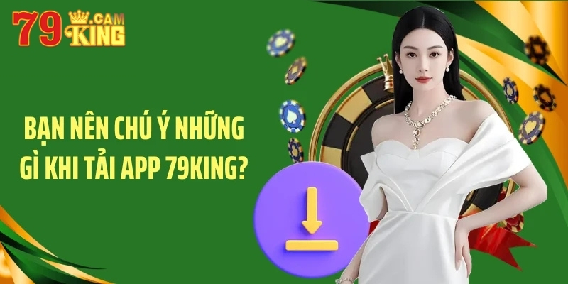 Bạn nên chú ý những gì khi tải app 79King?