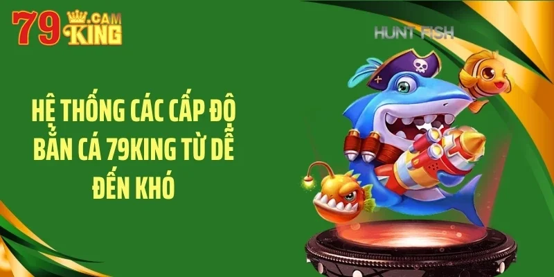 Hệ thống các cấp độ bắn cá 79KING từ dễ đến khó