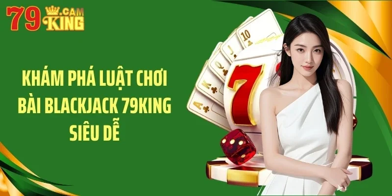 Khám phá luật chơi bài blackjack 79KING siêu dễ